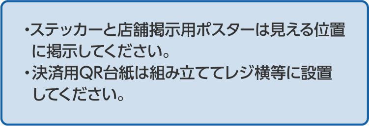 ステッカーと店舗掲示用ポスターは見える位置に掲示してください。決済用QR台紙は組み立ててレジ横等に設置してください。